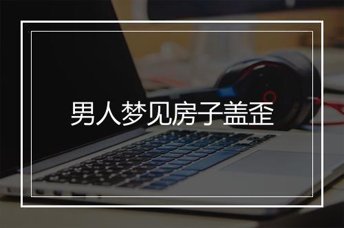 男人梦见房子盖歪