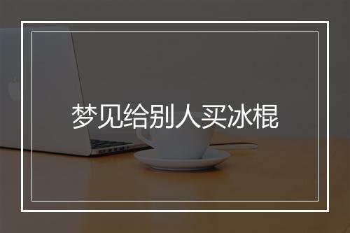 梦见给别人买冰棍