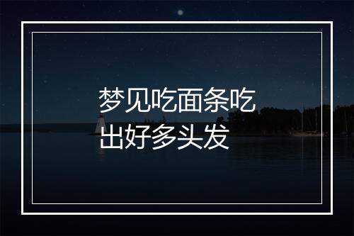 梦见吃面条吃出好多头发