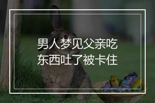 男人梦见父亲吃东西吐了被卡住