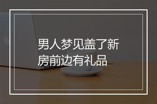 男人梦见盖了新房前边有礼品