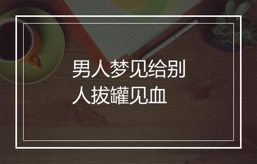 男人梦见给别人拔罐见血