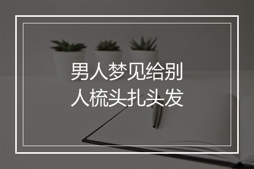 男人梦见给别人梳头扎头发