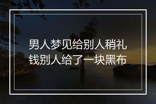 男人梦见给别人稍礼钱别人给了一块黑布