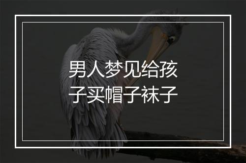 男人梦见给孩子买帽子袜子