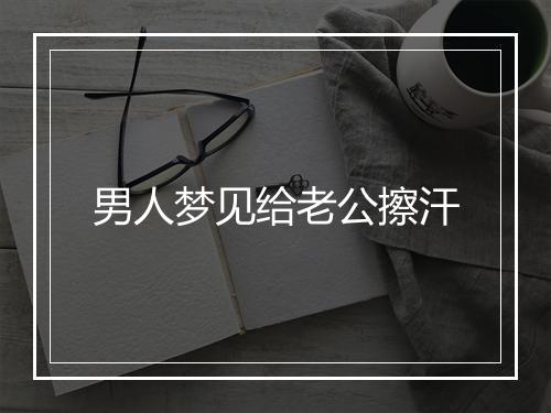 男人梦见给老公擦汗