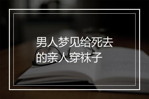 男人梦见给死去的亲人穿袜子