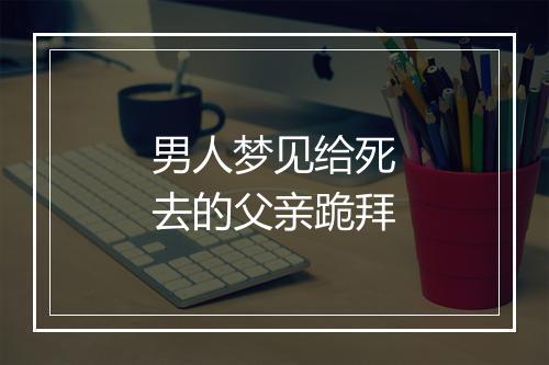 男人梦见给死去的父亲跪拜