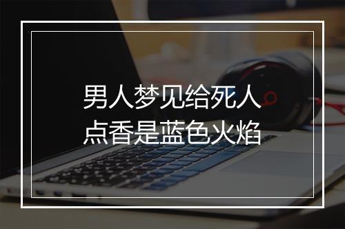 男人梦见给死人点香是蓝色火焰