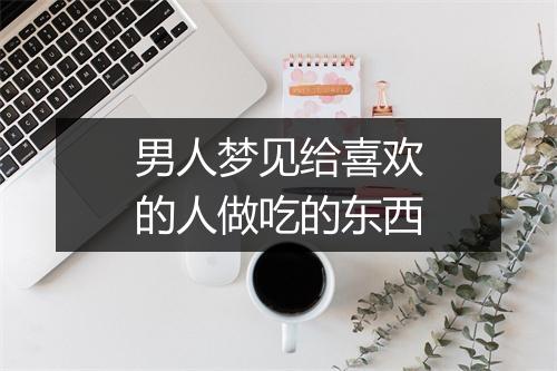 男人梦见给喜欢的人做吃的东西