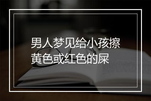 男人梦见给小孩擦黄色或红色的屎