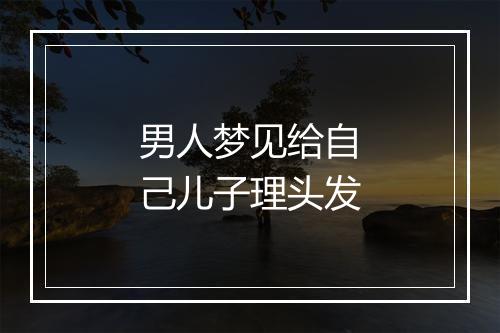 男人梦见给自己儿子理头发