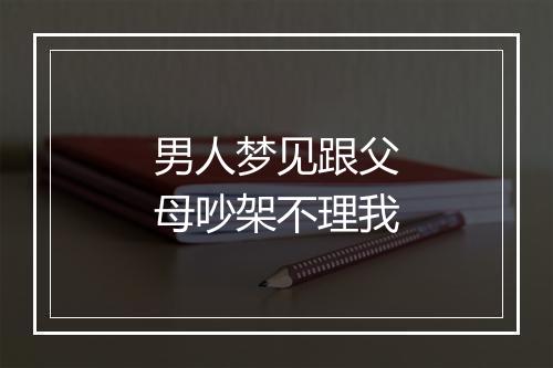 男人梦见跟父母吵架不理我