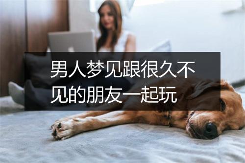 男人梦见跟很久不见的朋友一起玩