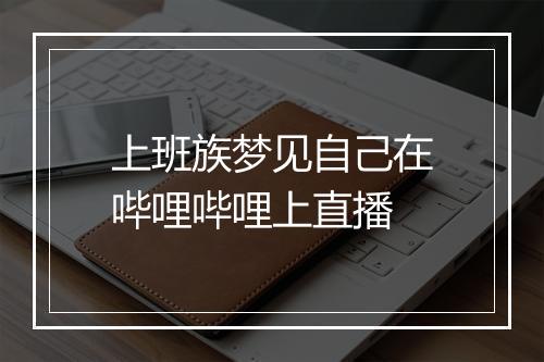 上班族梦见自己在哔哩哔哩上直播