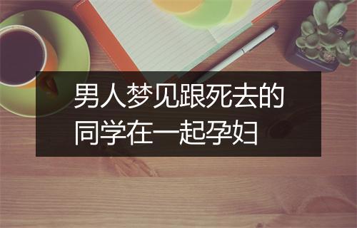 男人梦见跟死去的同学在一起孕妇