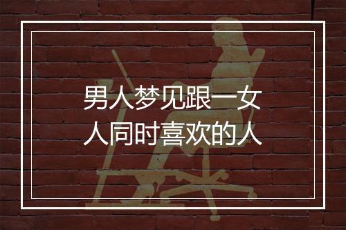 男人梦见跟一女人同时喜欢的人