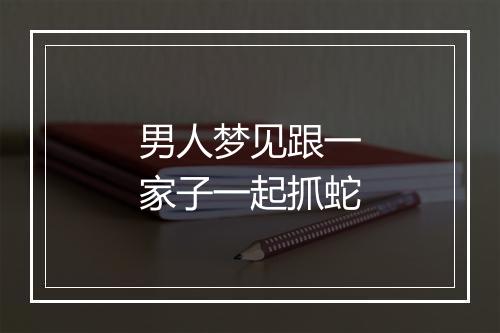 男人梦见跟一家子一起抓蛇