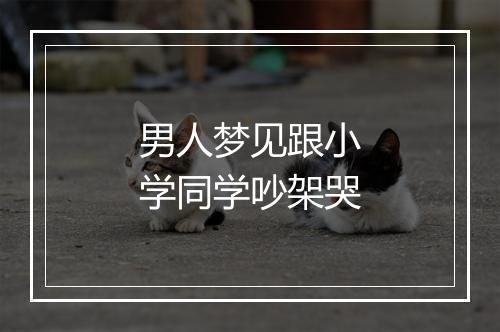 男人梦见跟小学同学吵架哭