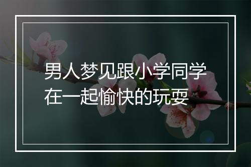 男人梦见跟小学同学在一起愉快的玩耍