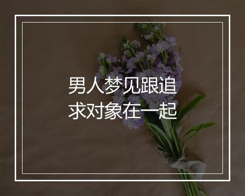 男人梦见跟追求对象在一起