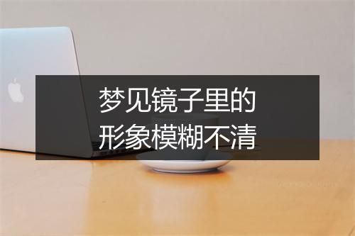 梦见镜子里的形象模糊不清