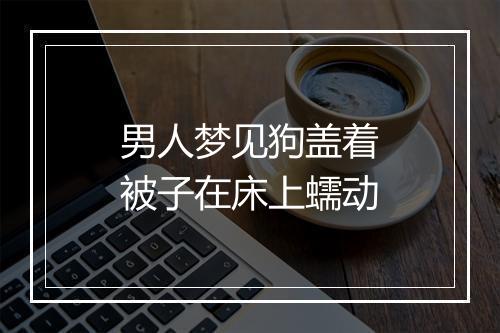 男人梦见狗盖着被子在床上蠕动