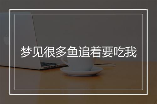 梦见很多鱼追着要吃我