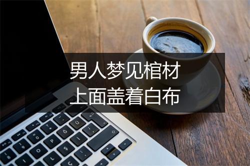 男人梦见棺材上面盖着白布