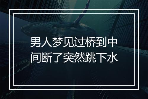 男人梦见过桥到中间断了突然跳下水