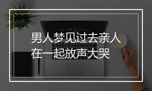 男人梦见过去亲人在一起放声大哭