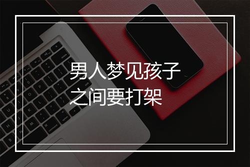 男人梦见孩子之间要打架