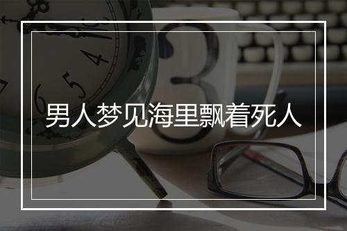 男人梦见海里飘着死人