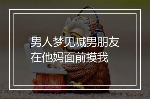 男人梦见喊男朋友在他妈面前摸我