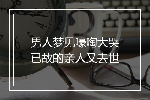 男人梦见嚎啕大哭已故的亲人又去世