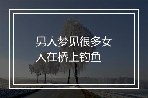 男人梦见很多女人在桥上钓鱼