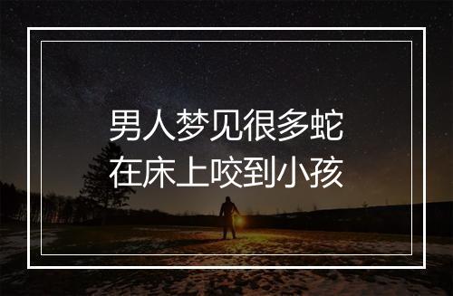 男人梦见很多蛇在床上咬到小孩