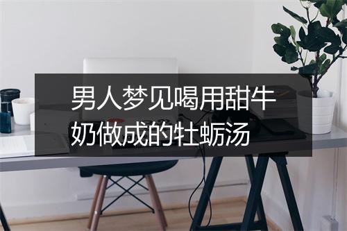 男人梦见喝用甜牛奶做成的牡蛎汤