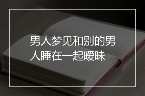 男人梦见和别的男人睡在一起暧昧