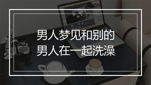 男人梦见和别的男人在一起洗澡