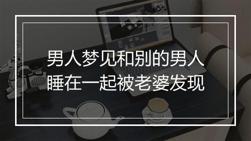 男人梦见和别的男人睡在一起被老婆发现