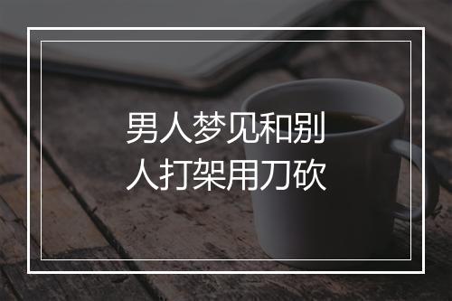 男人梦见和别人打架用刀砍