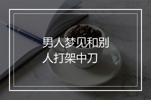 男人梦见和别人打架中刀