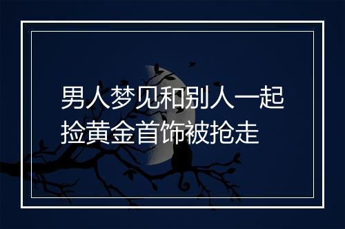 男人梦见和别人一起捡黄金首饰被抢走