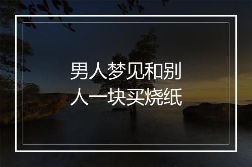 男人梦见和别人一块买烧纸