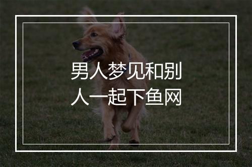 男人梦见和别人一起下鱼网