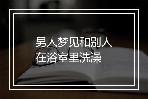 男人梦见和别人在浴室里洗澡