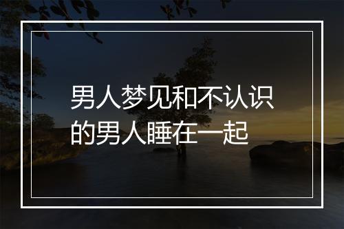 男人梦见和不认识的男人睡在一起