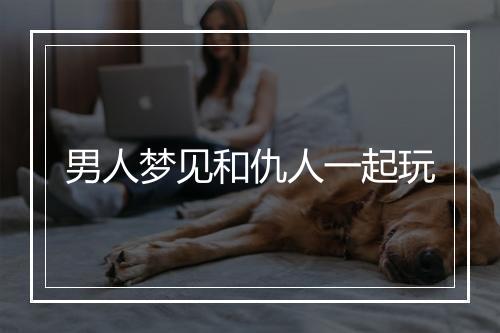 男人梦见和仇人一起玩