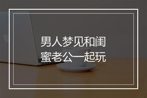 男人梦见和闺蜜老公一起玩